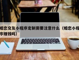 婚恋交友小程序定制需要注意什么（婚恋小程序赚钱吗）