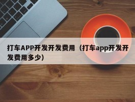 打车APP开发开发费用（打车app开发开发费用多少）