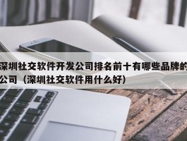 深圳社交软件开发公司排名前十有哪些品牌的公司（深圳社交软件用什么好）