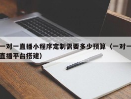 一对一直播小程序定制需要多少预算（一对一直播平台搭建）
