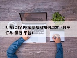打车iOSAPP定制后期如何运营（打车 订单 赚钱 平台）