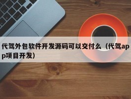 代驾外包软件开发源码可以交付么（代驾app项目开发）