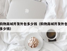 购物商城开发外包多少钱（购物商城开发外包多少钱）