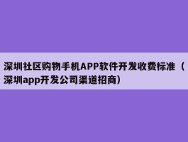 深圳社区购物手机APP软件开发收费标准（深圳app开发公司渠道招商）