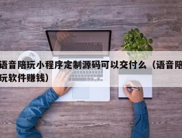 语音陪玩小程序定制源码可以交付么（语音陪玩软件赚钱）