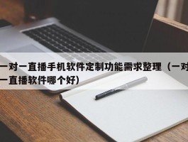 一对一直播手机软件定制功能需求整理（一对一直播软件哪个好）