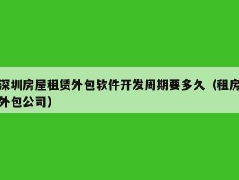 深圳房屋租赁外包软件开发周期要多久（租房外包公司）