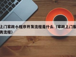 上门家政小程序开发流程是什么（家政上门服务流程）