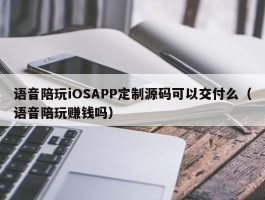 语音陪玩iOSAPP定制源码可以交付么（语音陪玩赚钱吗）