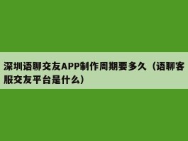 深圳语聊交友APP制作周期要多久（语聊客服交友平台是什么）