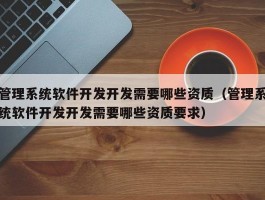 管理系统软件开发开发需要哪些资质（管理系统软件开发开发需要哪些资质要求）