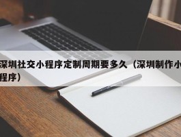深圳社交小程序定制周期要多久（深圳制作小程序）