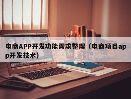 电商APP开发功能需求整理（电商项目app开发技术）