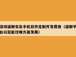 深圳语聊交友手机软件定制开发费用（语聊平台以后能往哪方面发展）