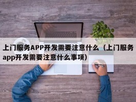 上门服务APP开发需要注意什么（上门服务app开发需要注意什么事项）