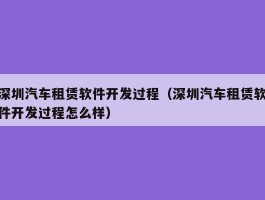 深圳汽车租赁软件开发过程（深圳汽车租赁软件开发过程怎么样）