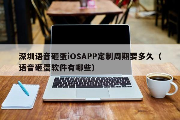 深圳语音砸蛋iOSAPP定制周期要多久（语音砸蛋软件有哪些）