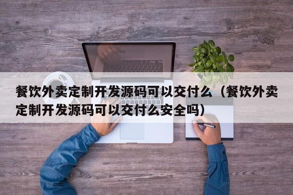 餐饮外卖定制开发源码可以交付么(餐饮外卖定制开发源码可以交付么安全吗)