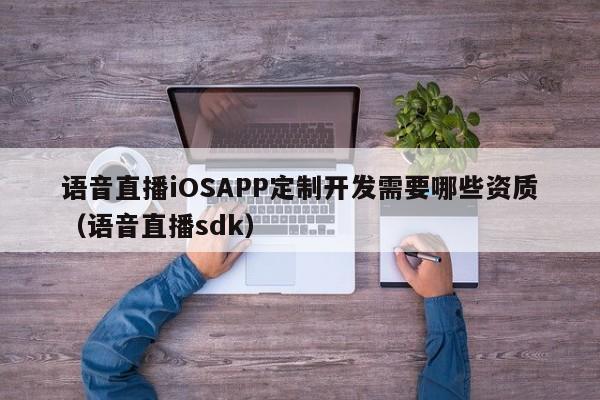 语音直播iOSAPP定制开发需要哪些资质(语音直播sdk)