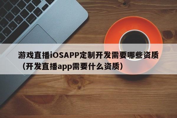 游戏直播iOSAPP定制开发需要哪些资质(开发直播app需要什么资质)