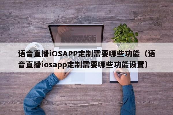语音直播iOSAPP定制需要哪些功能(语音直播iosapp定制需要哪些功能设置)