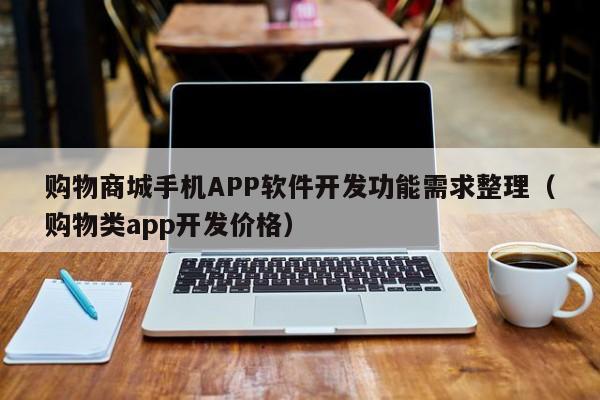 购物商城手机APP软件开发功能需求整理(购物类app开发价格)