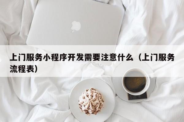 上门服务小程序开发需要注意什么(上门服务流程表)
