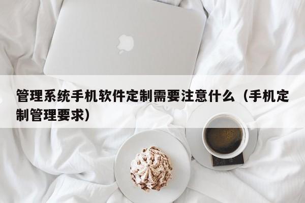 管理系统手机软件定制需要注意什么(手机定制管理要求)