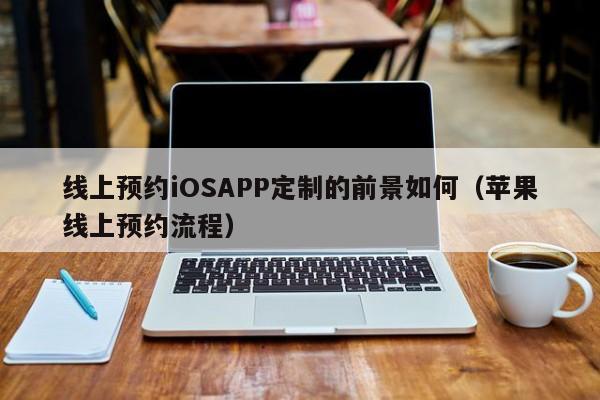 线上预约iOSAPP定制的前景如何(苹果线上预约流程)