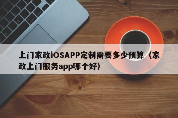 上门家政iOSAPP定制需要多少预算(家政上门服务app哪个好)