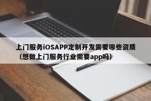 上门服务iOSAPP定制开发需要哪些资质(想做上门服务行业需要app吗)