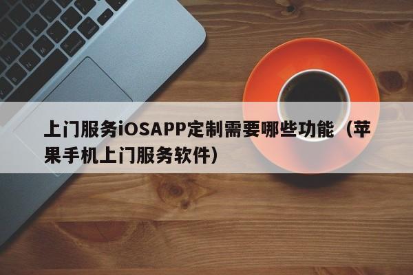 上门服务iOSAPP定制需要哪些功能(苹果手机上门服务软件)