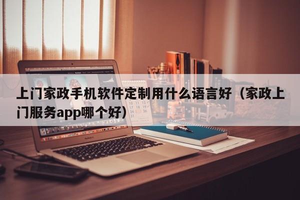 上门家政手机软件定制用什么语言好(家政上门服务app哪个好)