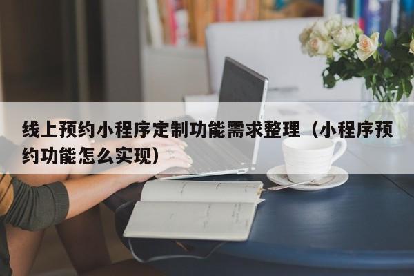 线上预约小程序定制功能需求整理(小程序预约功能怎么实现)