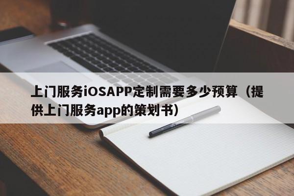 上门服务iOSAPP定制需要多少预算(提供上门服务app的策划书)