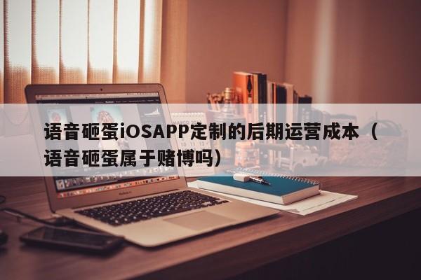 语音砸蛋iOSAPP定制的后期运营成本(语音砸蛋属于赌博吗)