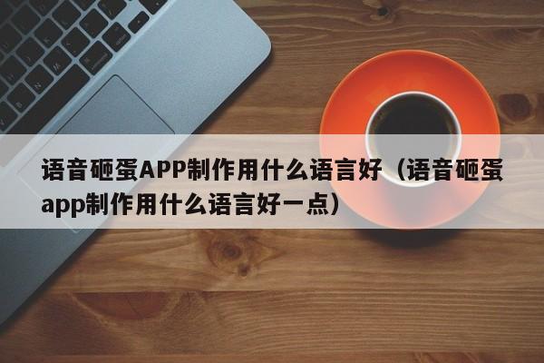 语音砸蛋APP制作用什么语言好(语音砸蛋app制作用什么语言好一点)
