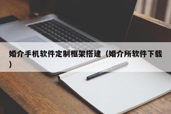 婚介手机软件定制框架搭建(婚介所软件下载)