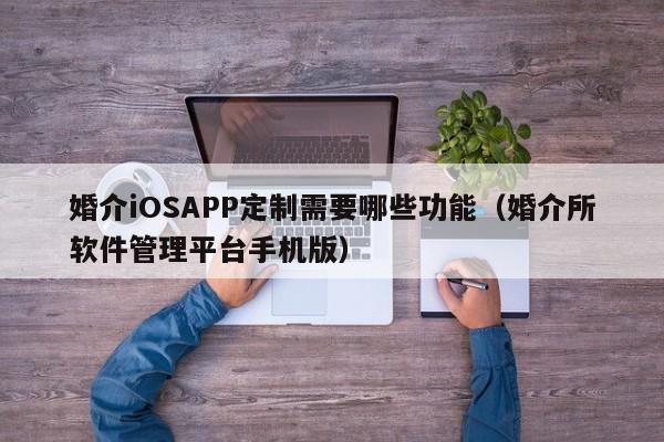 婚介iOSAPP定制需要哪些功能(婚介所软件管理平台手机版)