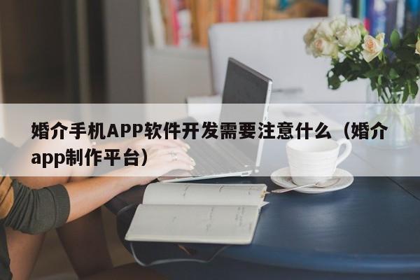 婚介手机APP软件开发需要注意什么(婚介app制作平台)