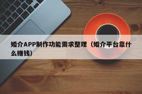 婚介APP制作功能需求整理(婚介平台靠什么赚钱)