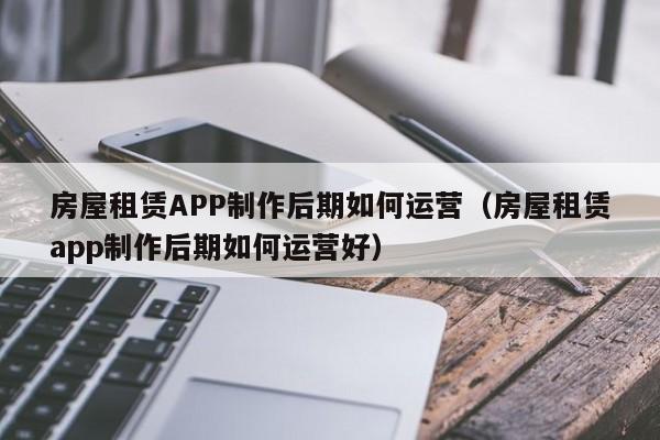 房屋租赁APP制作后期如何运营(房屋租赁app制作后期如何运营好)