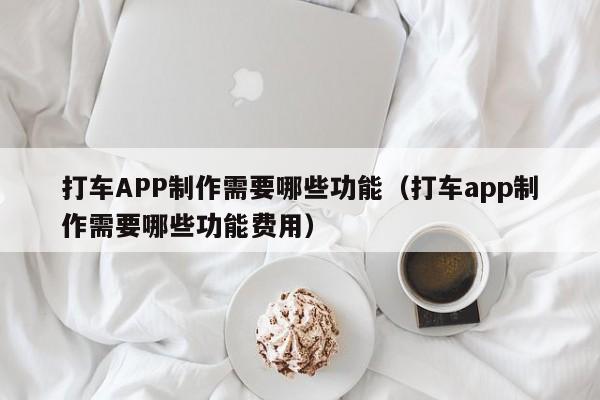 打车APP制作需要哪些功能(打车app制作需要哪些功能费用)