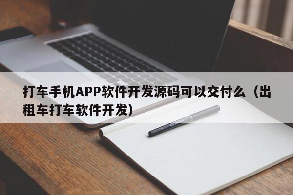 打车手机APP软件开发源码可以交付么(出租车打车软件开发)