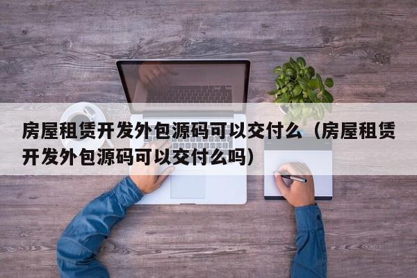 房屋租赁开发外包源码可以交付么(房屋租赁开发外包源码可以交付么吗)