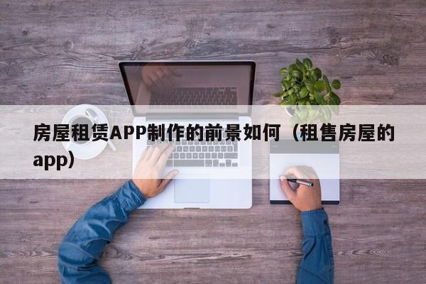 房屋租赁APP制作的前景如何(租售房屋的app)