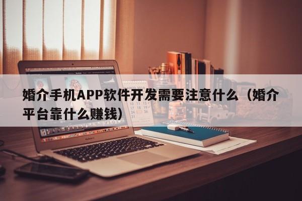 婚介手机APP软件开发需要注意什么(婚介平台靠什么赚钱)