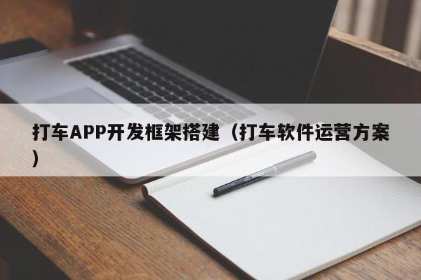打车APP开发框架搭建(打车软件运营方案)