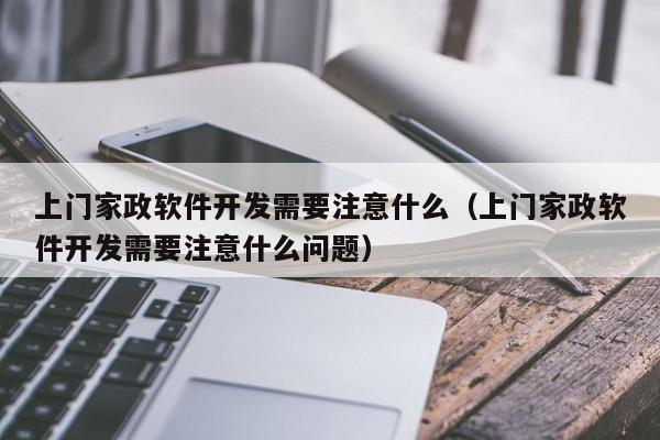 上门家政软件开发需要注意什么(上门家政软件开发需要注意什么问题)
