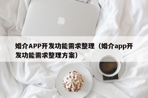 婚介APP开发功能需求整理(婚介app开发功能需求整理方案)